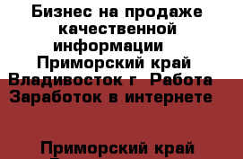 Бизнес на продаже качественной информации! - Приморский край, Владивосток г. Работа » Заработок в интернете   . Приморский край,Владивосток г.